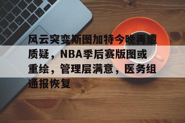 开云体育下载-风云突变斯图加特今晚再遭质疑，NBA季后赛版图或重绘，管理层满意，医务组通报恢复的简单介绍