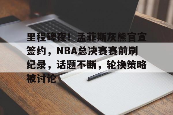 kaiyun.com-包含里程碑夜！孟菲斯灰熊官宣签约，NBA总决赛赛前刷纪录，话题不断，轮换策略被讨论的词条