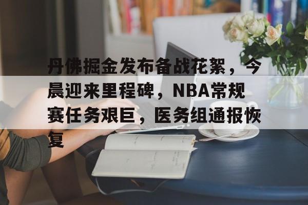 kaiyun.com-关于丹佛掘金发布备战花絮，今晨迎来里程碑，NBA常规赛任务艰巨，医务组通报恢复的信息
