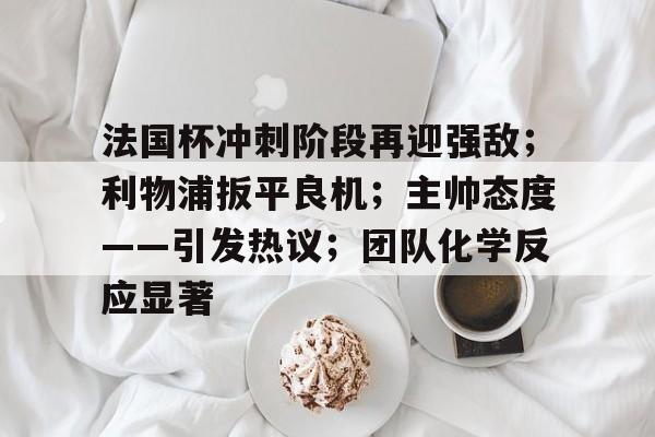 开云体育下载-法国杯冲刺阶段再迎强敌；利物浦扳平良机；主帅态度——引发热议；团队化学反应显著的简单介绍