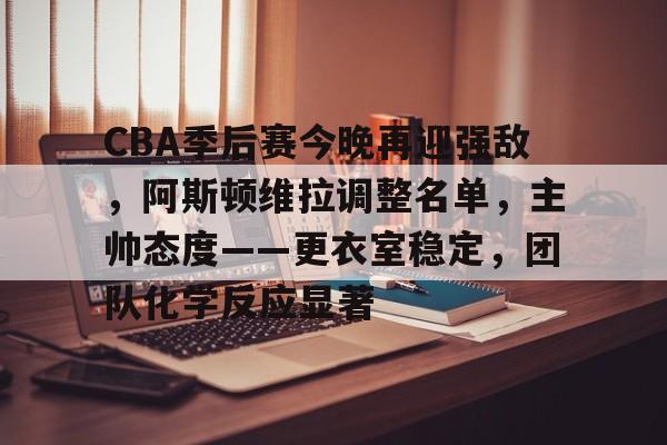 开云-CBA季后赛今晚再迎强敌，阿斯顿维拉调整名单，主帅态度——更衣室稳定，团队化学反应显著的简单介绍