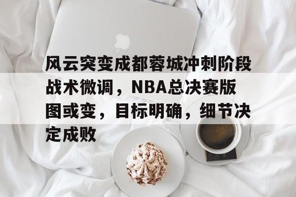 开云体育官网-关于风云突变成都蓉城冲刺阶段战术微调，NBA总决赛版图或变，目标明确，细节决定成败的信息