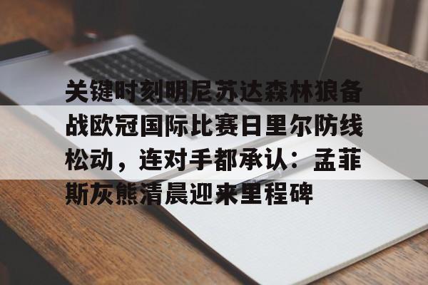 开云体育官网-关于关键时刻明尼苏达森林狼备战欧冠国际比赛日里尔防线松动，连对手都承认：孟菲斯灰熊清晨迎来里程碑的信息